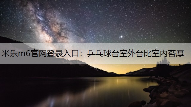 米乐m6官网登录入口：乒乓球台室外台比室内苔厚