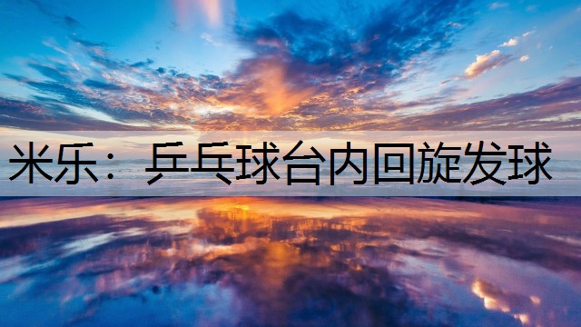 米乐：乒乓球台内回旋发球