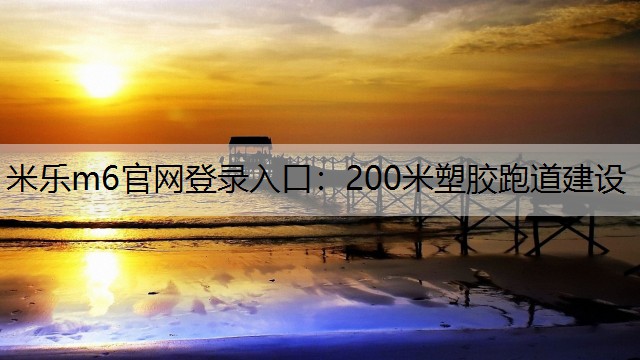 <strong>米乐m6官网登录入口：200米塑胶跑道建设</strong>