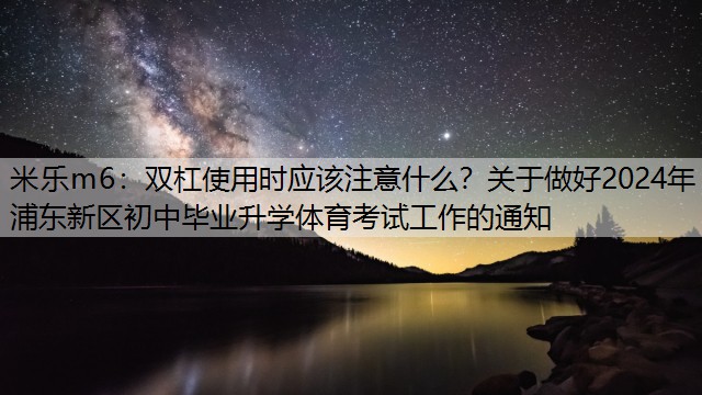 米乐m6：双杠使用时应该注意什么？关于做好2024年浦东新区初中毕业升学体育考试工作的通知