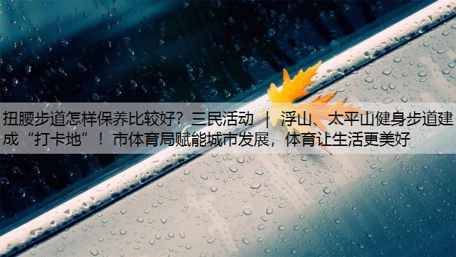 扭腰步道怎样保养比较好？三民活动 ｜ 浮山、太平山健身步道建成“打卡地”！市体育局赋能城市发展，体育让生活更美好