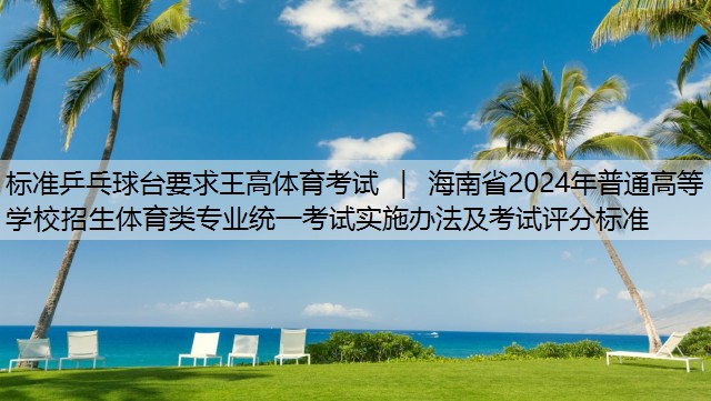 标准乒乓球台要求王高体育考试 ｜ 海南省2024年普通高等学校招生体育类专业统一考试实施办法及考试评分标准