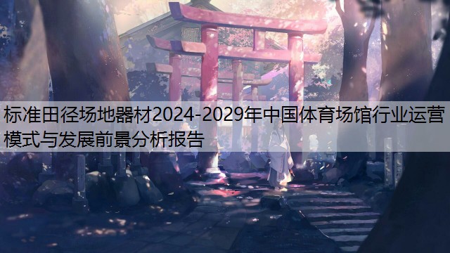 <strong>标准田径场地器材2024-2029年中国体育场馆行业运营模式与发展前景分析报告</strong>