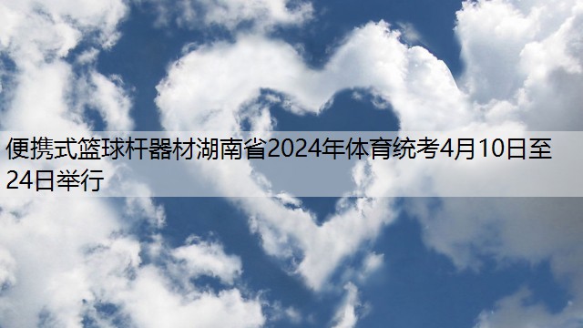 便携式篮球杆器材湖南省2024年体育统考4月10日至24日举行