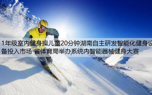 1年级室内健身操儿童20分钟湖南自主研发智能化健身设备投入市场 省体育局举办系统内智能器械健身大赛