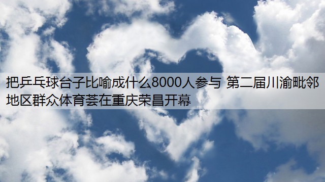 <strong>把乒乓球台子比喻成什么8000人参与 第二届川渝毗邻地区群众体育荟在重庆荣昌开幕</strong>