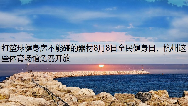 <strong>打篮球健身房不能碰的器材8月8日全民健身日，杭州这些体育场馆免费开放</strong>