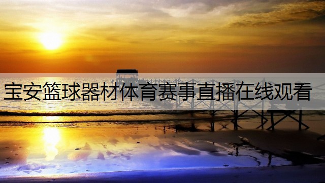 <strong>宝安篮球器材体育赛事直播在线观看</strong>