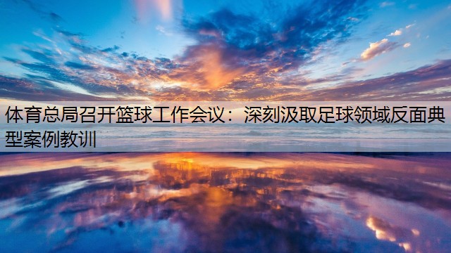 <strong>体育总局召开篮球工作会议：深刻汲取足球领域反面典型案例教训</strong>