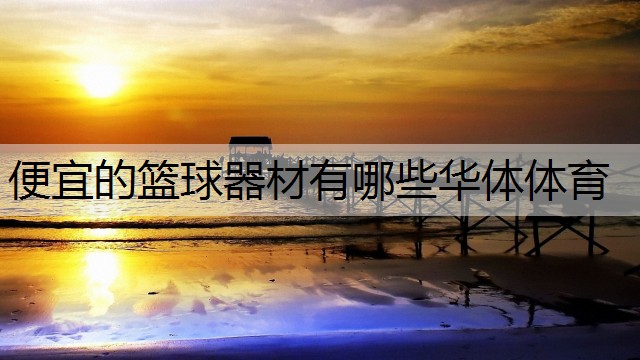 <strong>便宜的篮球器材有哪些华体体育</strong>