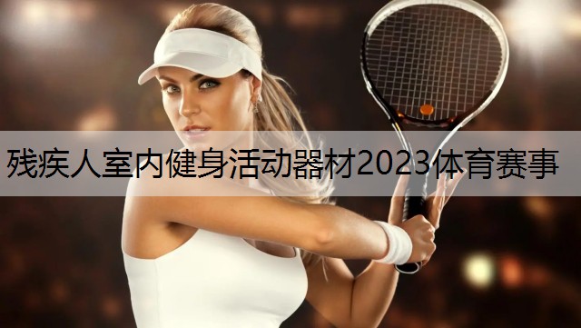 <strong>残疾人室内健身活动器材2023体育赛事</strong>