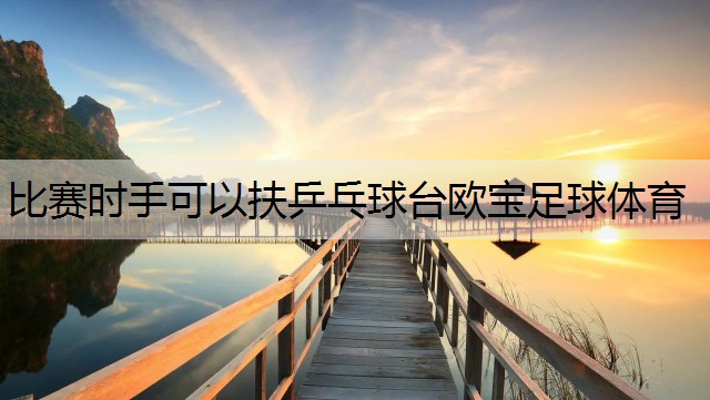 <strong>比赛时手可以扶乒乓球台欧宝足球体育</strong>