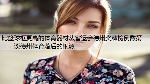 <strong>比篮球框更高的体育器材从省运会德州奖牌榜倒数第一，谈德州体育落后的根源</strong>