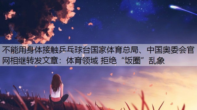 不能用身体接触乒乓球台国家体育总局、中国奥委会官网相继转发文章：体育领域 拒绝“饭圈”乱象