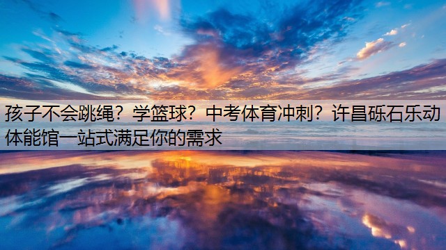 <strong>孩子不会跳绳？学篮球？中考体育冲刺？许昌砾石乐动体能馆一站式满足你的需求</strong>