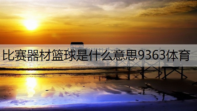 <strong>比赛器材篮球是什么意思9363体育</strong>