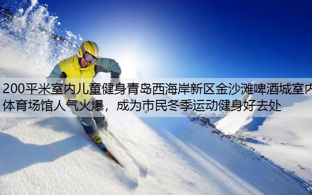 <strong>200平米室内儿童健身青岛西海岸新区金沙滩啤酒城室内体育场馆人气火爆，成为市民冬季运动健身好去处</strong>