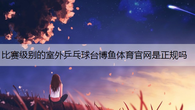 <strong>比赛级别的室外乒乓球台博鱼体育官网是正规吗</strong>