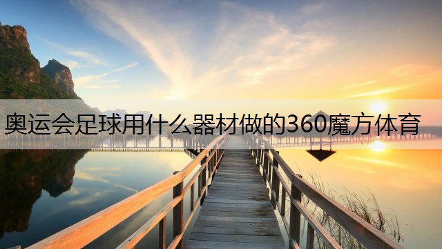 奥运会足球用什么器材做的360魔方体育