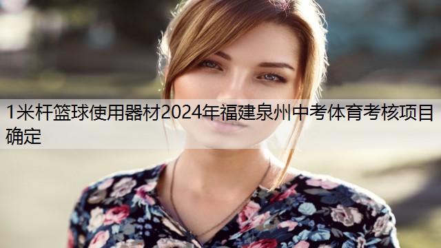 <strong>1米杆篮球使用器材2024年福建泉州中考体育考核项目确定</strong>