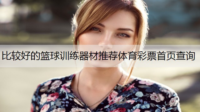 <strong>比较好的篮球训练器材推荐体育彩票首页查询</strong>