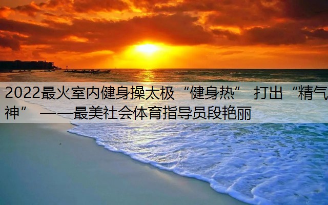 <strong>2022最火室内健身操太极“健身热” 打出“精气神” ——最美社会体育指导员段艳丽</strong>