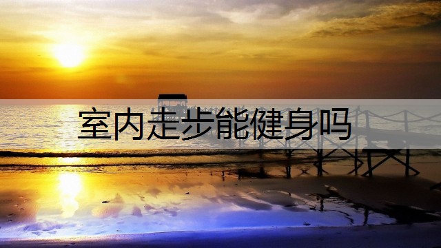 <strong>室内走步能健身吗</strong>