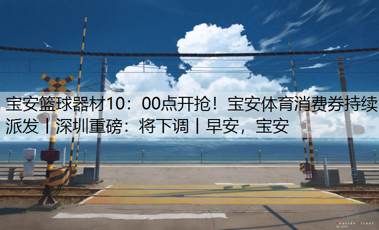 宝安篮球器材10：00点开抢！宝安体育消费券持续派发丨深圳重磅：将下调丨早安，宝安