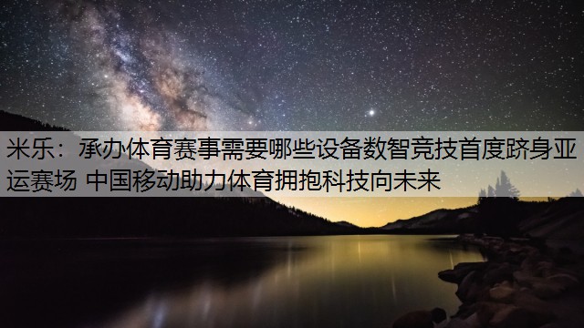 承办体育赛事需要哪些设备数智竞技首度跻身亚运赛场 中国移动助力体育拥抱科技向未来