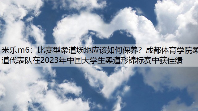 比赛型柔道场地应该如何保养？成都体育学院柔道代表队在2023年中国大学生柔道形锦标赛中获佳绩