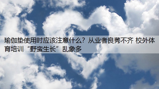 瑜伽垫使用时应该注意什么？从业者良莠不齐 校外体育培训“野蛮生长”乱象多