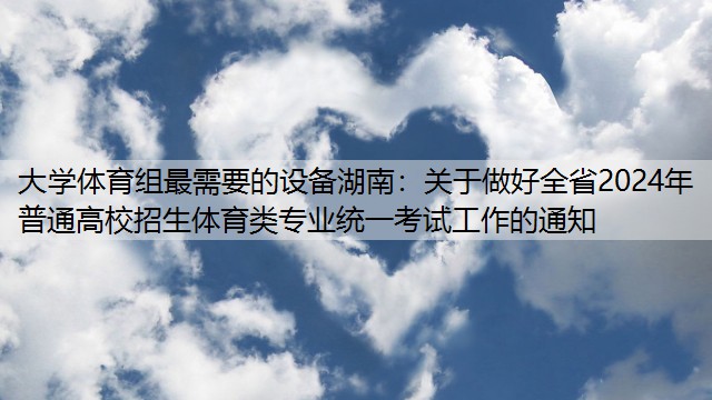 大学体育组最需要的设备湖南：关于做好全省2024年普通高校招生体育类专业统一考试工作的通知