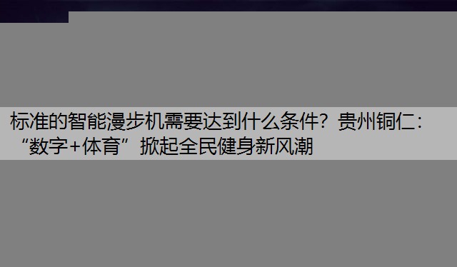 标准的智能漫步机需要达到什么条件？贵州铜仁：“数字+体育”掀起全民健身新风潮