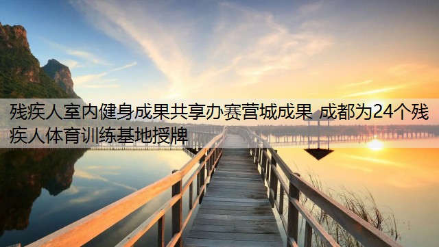 残疾人室内健身成果共享办赛营城成果 成都为24个残疾人体育训练基地授牌