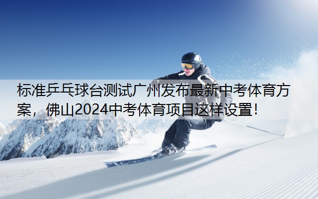 标准乒乓球台测试广州发布最新中考体育方案，佛山2024中考体育项目这样设置！