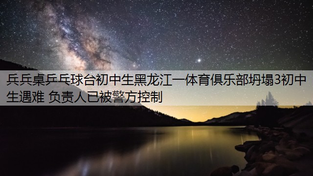 兵兵桌乒乓球台初中生黑龙江一体育俱乐部坍塌3初中生遇难 负责人已被警方控制