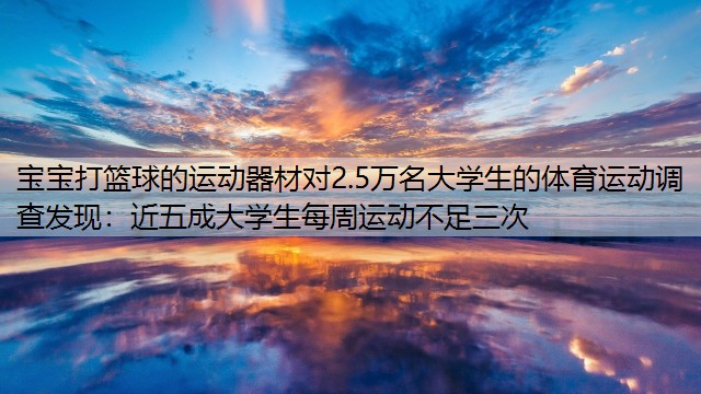 宝宝打篮球的运动器材对2.5万名大学生的体育运动调查发现：近五成大学生每周运动不足三次