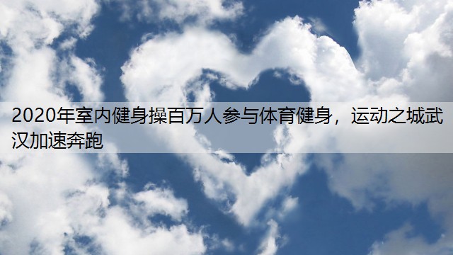 2020年室内健身操百万人参与体育健身，运动之城武汉加速奔跑