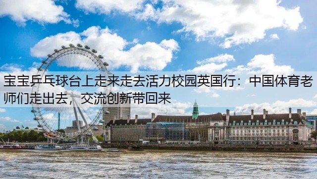 宝宝乒乓球台上走来走去活力校园英国行：中国体育老师们走出去，交流创新带回来