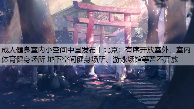 成人健身室内小空间中国发布丨北京：有序开放室外、室内体育健身场所 地下空间健身场所、游泳场馆等暂不开放