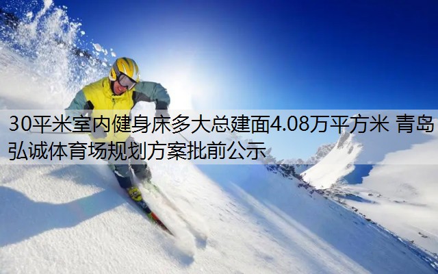 30平米室内健身床多大总建面4.08万平方米 青岛弘诚体育场规划方案批前公示