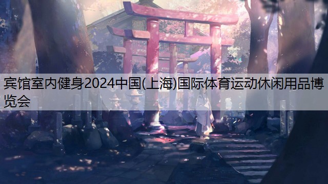 宾馆室内健身2024中国(上海)国际体育运动休闲用品博览会