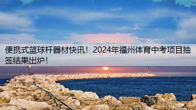 便携式篮球杆器材快讯！2024年福州体育中考项目抽签结果出炉！